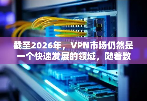 截至2026年,VPN市场仍然是一个快速发展的领域,随着数字化需求的增加,用户对隐私保护、安全性和稳定性的需求也在不断提升。以下是一些关于2026年热门VPN下载体验的建议和可能的趋势 截至2026年,VPN市场仍然是一个快速发展的领域,随着数字化需求的增加,用户对隐私保护、安全性和稳定性的需求也在不断提升。以下是一些关于2026年热门VPN下载体验的建议和可能的趋势