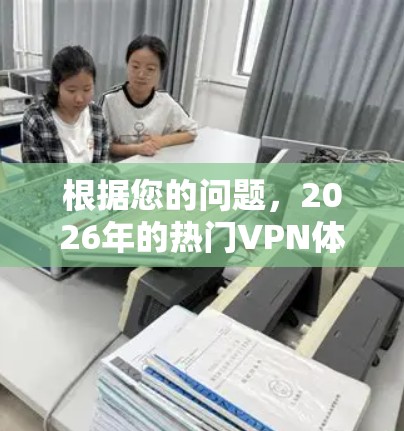 根据您的问题,2026年的热门VPN体验版可能会有以下几个方面的特点和推荐 根据您的问题,2026年的热门VPN体验版可能会有以下几个方面的特点和推荐
