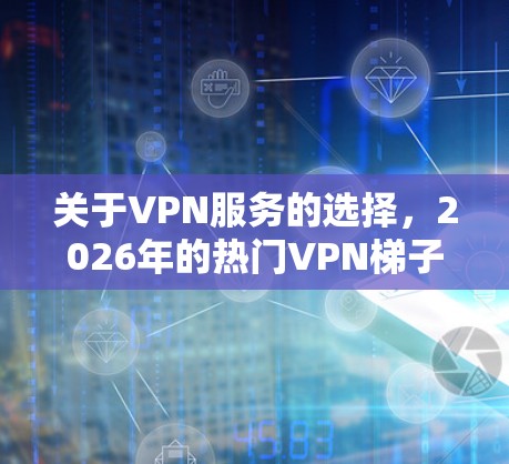 关于VPN服务的选择,2026年的热门VPN梯子推荐需要根据你的需求来决定。以下是一些常见的热门VPN服务,适合不同的用户需求 关于VPN服务的选择,2026年的热门VPN梯子推荐需要根据你的需求来决定。以下是一些常见的热门VPN服务,适合不同的用户需求