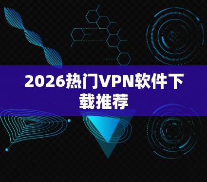 2026热门VPN软件下载推荐 2026热门VPN软件下载推荐