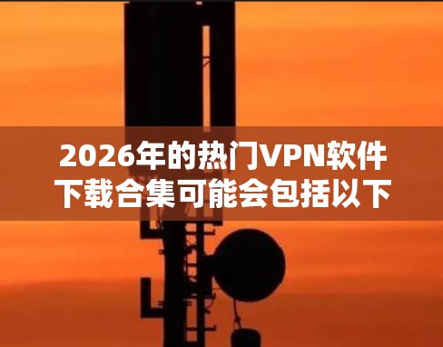 2026年的热门VPN软件下载合集可能会包括以下几款知名的VPN服务提供商。需要注意的是，具体的下载链接和版本信息可能会随着时间推移而更新，因此建议直接前往官方网站查询最新版本