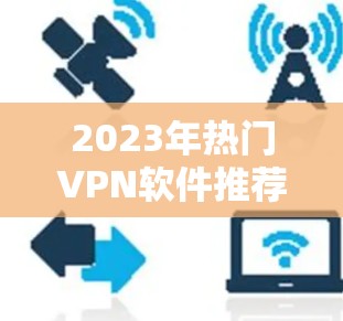 2023年热门VPN软件推荐 2023年热门VPN软件推荐