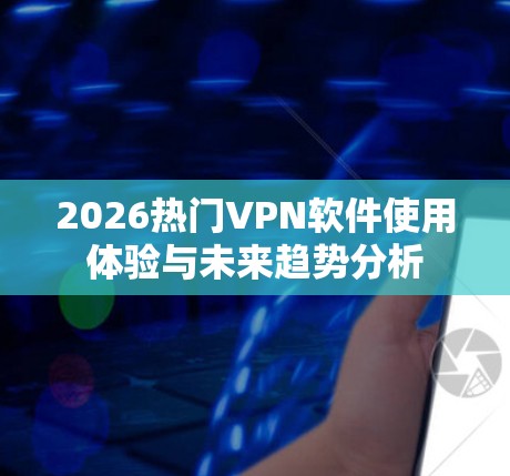 2026热门VPN软件使用体验与未来趋势分析 2026热门VPN软件使用体验与未来趋势分析