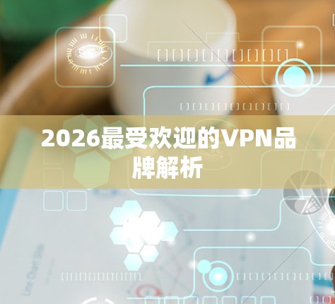2026最受欢迎的VPN品牌解析 2026最受欢迎的VPN品牌解析