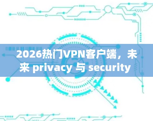 2026热门VPN客户端，未来 privacy 与 security 的新挑战