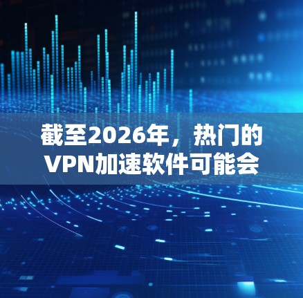 截至2026年，热门的VPN加速软件可能会根据技术发展和用户需求有所变化。以下是一些可能在2026年仍然受欢迎的VPN加速软件及其特点的合集