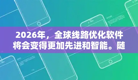 2026年，全球线路优化软件将会变得更加先进和智能。随着人工智能、物联网和大数据技术的不断发展，全球线路优化软件将具备以下特点
