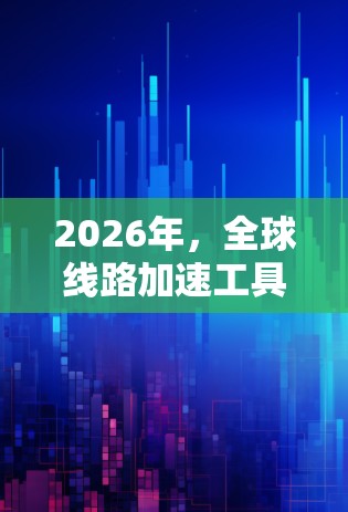 2026年,全球线路加速工具将成为推动国际数据传输和网络连接的关键技术。以下是对这一年线路加速工具发展的分析和预测 2026年,全球线路加速工具将成为推动国际数据传输和网络连接的关键技术。以下是对这一年线路加速工具发展的分析和预测