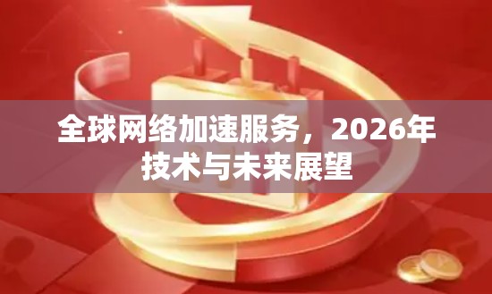 全球网络加速服务,2026年技术与未来展望 全球网络加速服务,2026年技术与未来展望