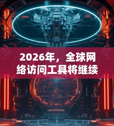 2026年，全球网络访问工具将继续发展，受到多种新兴技术和趋势的影响。以下是一些可能的趋势和工具