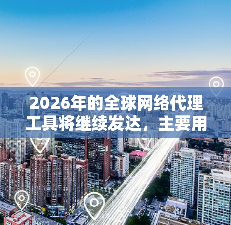 2026年的全球网络代理工具将继续发达,主要用于网络监控、安全防护和数据管理。以下是对这些工具的详细分析 2026年的全球网络代理工具将继续发达,主要用于网络监控、安全防护和数据管理。以下是对这些工具的详细分析