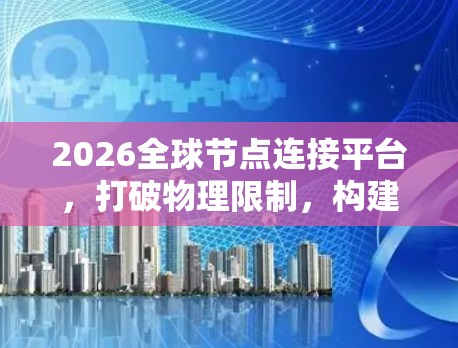 2026全球节点连接平台,打破物理限制,构建智能化通信网络 2026全球节点连接平台,打破物理限制,构建智能化通信网络
