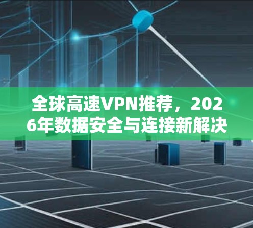 全球高速VPN推荐,2026年数据安全与连接新解决方案 全球高速VPN推荐,2026年数据安全与连接新解决方案