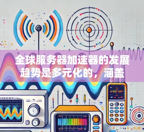 全球服务器加速器的发展趋势是多元化的,涵盖技术创新、行业应用和市场需求等多个方面。以下是一些关键点和趋势分析 全球服务器加速器的发展趋势是多元化的,涵盖技术创新、行业应用和市场需求等多个方面。以下是一些关键点和趋势分析