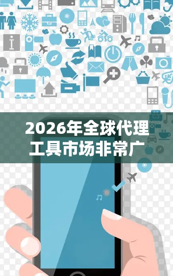 2026年全球代理工具市场非常广泛,涵盖了多个领域,包括市场调研、客户管理、数据分析、营销推广、供应链管理等。以下是一些可能的代理工具合集,供你参考 2026年全球代理工具市场非常广泛,涵盖了多个领域,包括市场调研、客户管理、数据分析、营销推广、供应链管理等。以下是一些可能的代理工具合集,供你参考