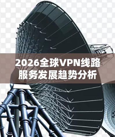 2026全球VPN线路服务发展趋势分析 2026全球VPN线路服务发展趋势分析