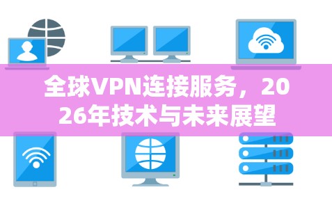 全球VPN连接服务,2026年技术与未来展望 全球VPN连接服务,2026年技术与未来展望