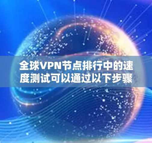 全球VPN节点排行中的速度测试可以通过以下步骤进行分析 全球VPN节点排行中的速度测试可以通过以下步骤进行分析