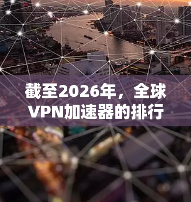 截至2026年,全球VPN加速器的排行榜可能会根据用户需求、服务质量、速度、隐私保护等多方面因素有所不同。以下是一些常见的VPN加速器品牌和服务,供您参考 截至2026年,全球VPN加速器的排行榜可能会根据用户需求、服务质量、速度、隐私保护等多方面因素有所不同。以下是一些常见的VPN加速器品牌和服务,供您参考