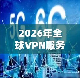 2026年全球VPN服务评测 2026年全球VPN服务评测