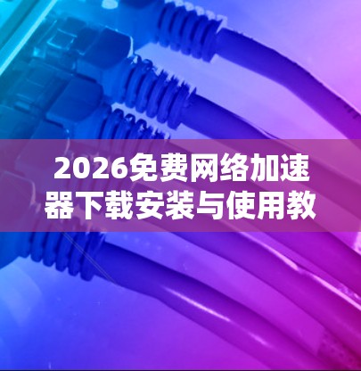 2026免费网络加速器下载安装与使用教程 2026免费网络加速器下载安装与使用教程