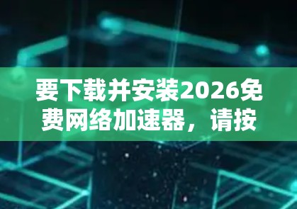 要下载并安装2026免费网络加速器,请按照以下步骤操作 要下载并安装2026免费网络加速器,请按照以下步骤操作