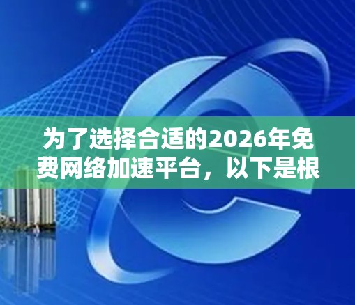 为了选择合适的2026年免费网络加速平台,以下是根据你的需求和考虑因素整理的建议 为了选择合适的2026年免费网络加速平台,以下是根据你的需求和考虑因素整理的建议