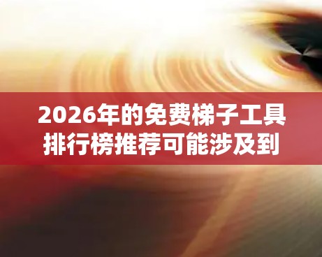 2026年的免费梯子工具排行榜推荐可能涉及到数据抓取、网页爬取、数据分析等领域的工具和技术。以下是一些可能符合您需求的免费工具和资源,基于当前技术趋势和用户可能的需求整理如下 2026年的免费梯子工具排行榜推荐可能涉及到数据抓取、网页爬取、数据分析等领域的工具和技术。以下是一些可能符合您需求的免费工具和资源,基于当前技术趋势和用户可能的需求整理如下