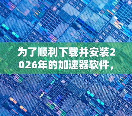 为了顺利下载并安装2026年的加速器软件,请按照以下步骤操作 为了顺利下载并安装2026年的加速器软件,请按照以下步骤操作