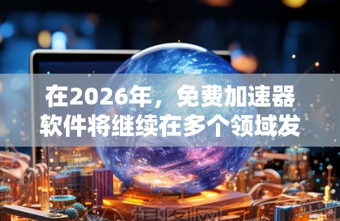 在2026年,免费加速器软件将继续在多个领域发挥重要作用,涵盖硬件和软件加速器。以下是一些预测2026年可能的免费加速器软件及其应用领域 在2026年,免费加速器软件将继续在多个领域发挥重要作用,涵盖硬件和软件加速器。以下是一些预测2026年可能的免费加速器软件及其应用领域