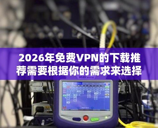 2026年免费VPN的下载推荐需要根据你的需求来选择。以下是一些常见的免费VPN工具,你可以根据自己的需求进行选择 2026年免费VPN的下载推荐需要根据你的需求来选择。以下是一些常见的免费VPN工具,你可以根据自己的需求进行选择