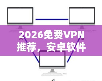 2026免费VPN推荐，安卓软件排行榜