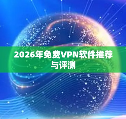 2026年免费VPN软件推荐与评测 2026年免费VPN软件推荐与评测