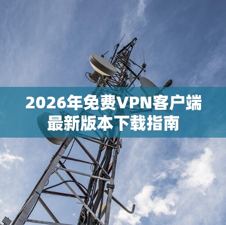 2026年免费VPN客户端最新版本下载指南