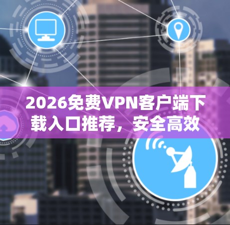 2026免费VPN客户端下载入口推荐,安全高效的网络解决方案 2026免费VPN客户端下载入口推荐,安全高效的网络解决方案
