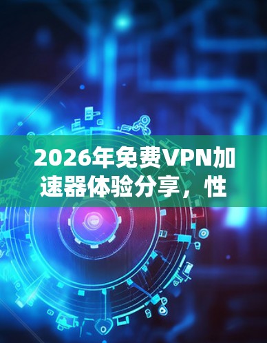 2026年免费VPN加速器体验分享，性能优越，使用便捷