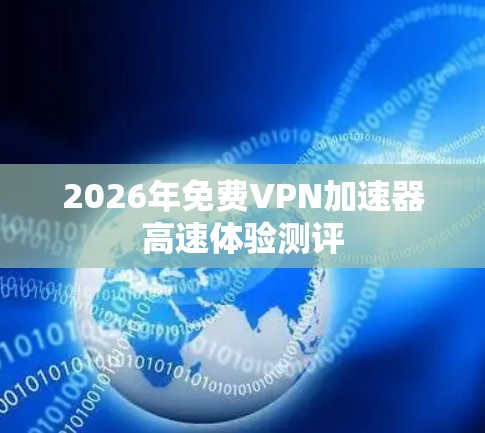 2026年免费VPN加速器高速体验测评 2026年免费VPN加速器高速体验测评