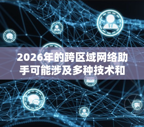 2026年的跨区域网络助手可能涉及多种技术和应用场景，具体实现将取决于技术发展和市场需求。以下是一些可能的方向和技术特点