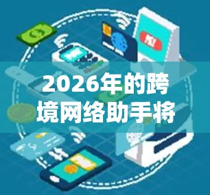 2026年的跨境网络助手将会在多个方面发生显著进步,以下是一些可能的发展方向和趋势 2026年的跨境网络助手将会在多个方面发生显著进步,以下是一些可能的发展方向和趋势