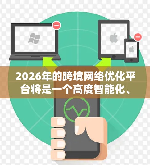 2026年的跨境网络优化平台将是一个高度智能化、高效率、安全且多功能的工具,能够显著提升企业的全球化战略。以下是对这一平台的详细分析和预测 2026年的跨境网络优化平台将是一个高度智能化、高效率、安全且多功能的工具,能够显著提升企业的全球化战略。以下是对这一平台的详细分析和预测