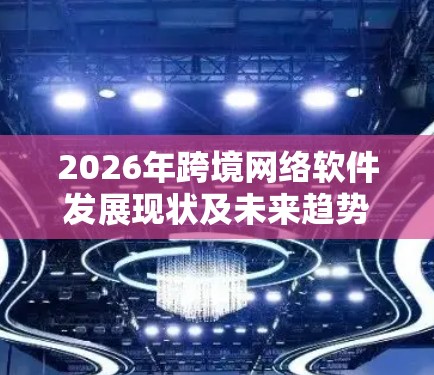 2026年跨境网络软件发展现状及未来趋势