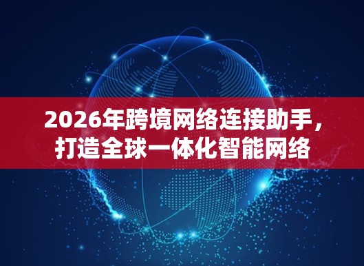 2026年跨境网络连接助手,打造全球一体化智能网络 2026年跨境网络连接助手,打造全球一体化智能网络