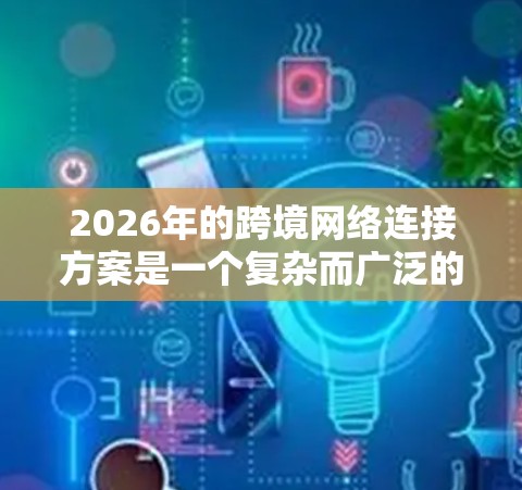 2026年的跨境网络连接方案是一个复杂而广泛的话题,涉及技术、政策、法律、经济等多个方面。以下是一些可能的关键点和方向 2026年的跨境网络连接方案是一个复杂而广泛的话题,涉及技术、政策、法律、经济等多个方面。以下是一些可能的关键点和方向