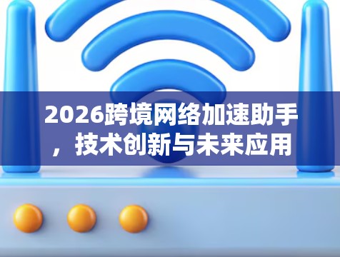 2026跨境网络加速助手,技术创新与未来应用 2026跨境网络加速助手,技术创新与未来应用