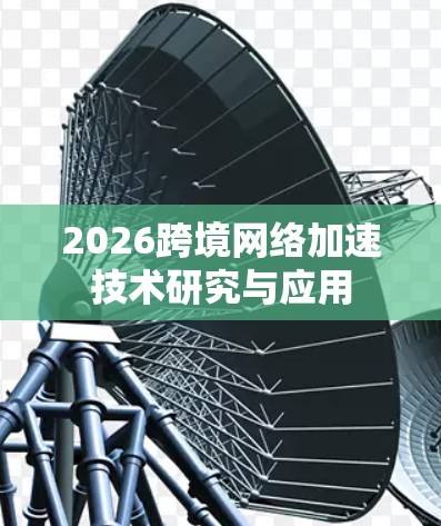2026跨境网络加速技术研究与应用 2026跨境网络加速技术研究与应用