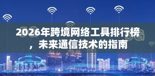 2026年跨境网络工具排行榜，未来通信技术的指南