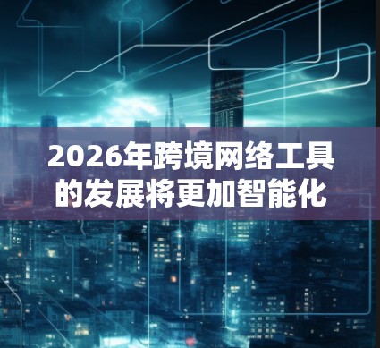 2026年跨境网络工具的发展将更加智能化和安全,支持更多跨境业务需求。以下是一些关键领域的预期发展 2026年跨境网络工具的发展将更加智能化和安全,支持更多跨境业务需求。以下是一些关键领域的预期发展