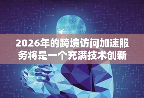 2026年的跨境访问加速服务将是一个充满技术创新和变革的年份,以下是一些可能影响这一领域的关键技术和趋势 2026年的跨境访问加速服务将是一个充满技术创新和变革的年份,以下是一些可能影响这一领域的关键技术和趋势