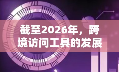 截至2026年，跨境访问工具的发展将受到多种技术和政策影响，以下是一些可能的趋势和推荐