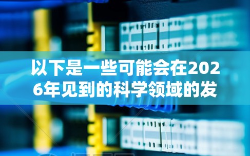 以下是一些可能会在2026年见到的科学领域的发展方向 以下是一些可能会在2026年见到的科学领域的发展方向